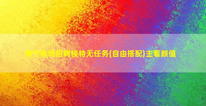 南宁夜场招聘模特无任务{自由搭配}主看颜值